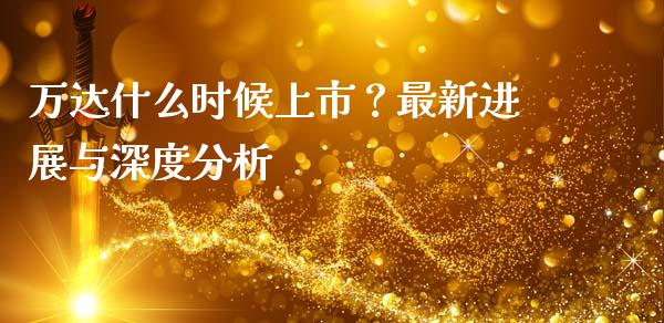 万达什么时候上市？最新进展与深度分析_https://cj002.lansai.wang_会计问答_第1张