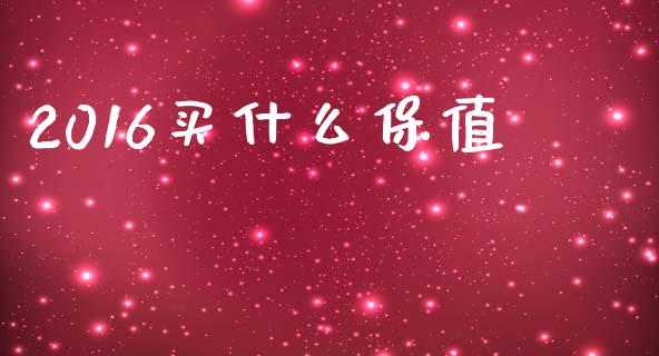2016买什么保值_https://cj002.lansai.wang_财经百问_第1张