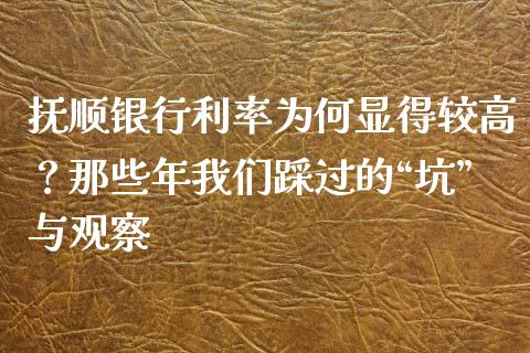 抚顺银行利率为何显得较高？那些年我们踩过的“坑”与观察_https://cj002.lansai.wang_保险问答_第1张