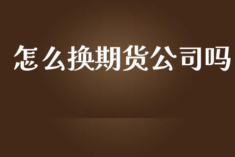 怎么换期货公司吗_理财问答_第1张_财经百问网 怎么换期货公司吗_https://cj002.lansai.wang_理财问答_第1张