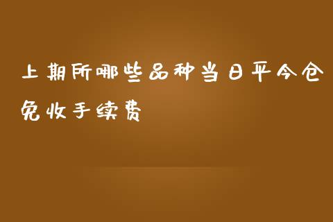 上期所哪些品种当日平今仓免收手续费_https://cj002.lansai.wang_财经百问_第1张