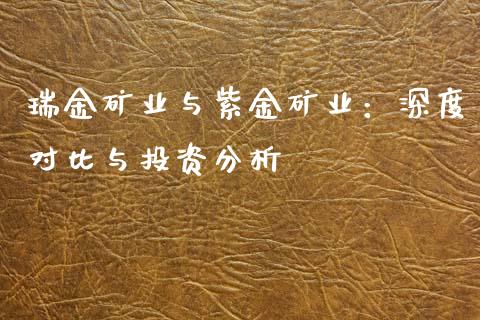 瑞金矿业与紫金矿业：深度对比与投资分析_https://cj002.lansai.wang_财经百问_第1张