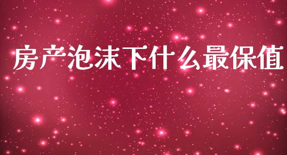 房产泡沫下什么最保值_https://cj002.lansai.wang_财经百问_第1张