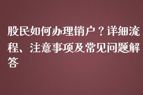 股民如何办理销户？详细流程、注意事项及常见问题解答_https://cj002.lansai.wang_财经问答_第1张