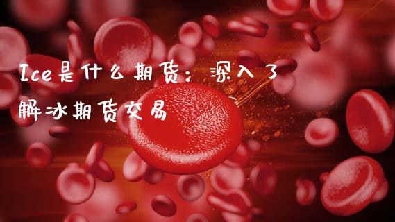 Ice是什么期货:深入了解冰期货交易_期货问答_第1张_财经百问网 Ice是什么期货:深入了解冰期货交易_https://cj002.lansai.wang_期货问答_第1张