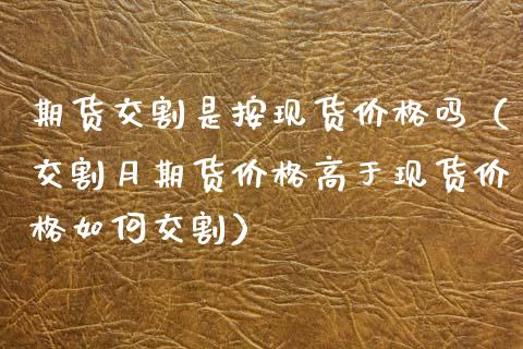 期货交割是按现货价格吗（交割月期货价格高于现货价格如何交割）_https://cj002.lansai.wang_财经问答_第1张