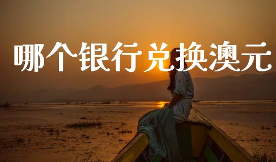 哪个银行兑换澳元_https://cj002.lansai.wang_财经问答_第1张