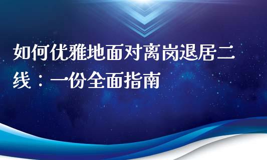 如何优雅地面对离岗退居二线：一份全面指南_https://cj002.lansai.wang_财经百问_第1张