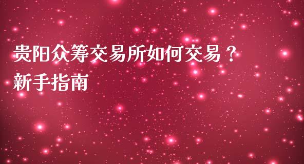 贵阳众筹交易所如何交易？新手指南_https://cj002.lansai.wang_期货问答_第1张