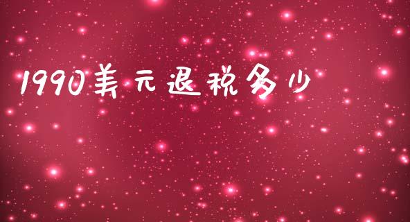 1990美元退税多少_https://cj002.lansai.wang_财经问答_第1张