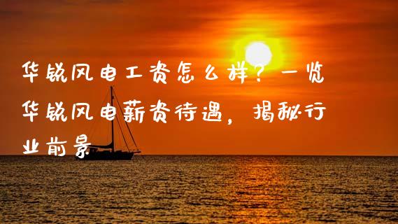 华锐风电工资怎么样？一览华锐风电薪资待遇，揭秘行业前景_https://cj002.lansai.wang_股市问答_第1张