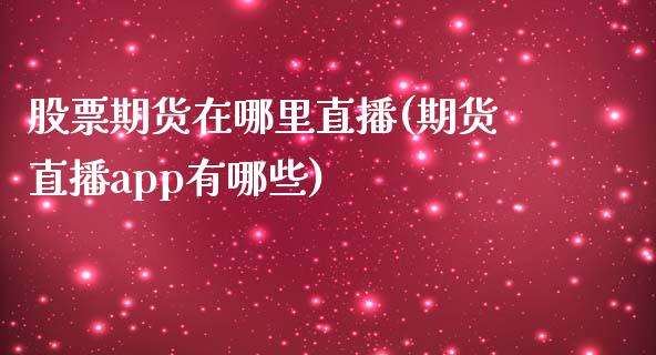 股票期货在哪里直播(期货直播app有哪些)_https://cj002.lansai.wang_理财问答_第1张
