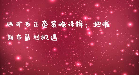 铁矿石正套策略详解：把握期市盈利机遇_https://cj002.lansai.wang_财经问答_第1张