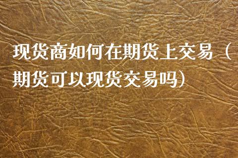现货商如何在期货上交易(期货可以现货交易吗)_会计问答_第1张_财经百问网 现货商如何在期货上交易(期货可以现货交易吗)_https://cj002.lansai.wang_会计问答_第1张