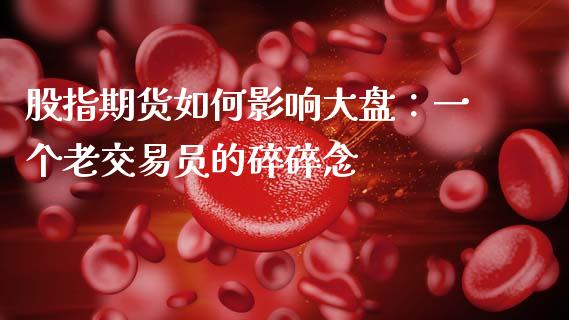 股指期货如何影响大盘：一个老交易员的碎碎念_https://cj002.lansai.wang_会计问答_第1张
