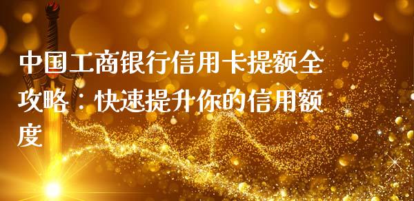 中国工商银行信用卡提额全攻略：快速提升你的信用额度_https://cj002.lansai.wang_理财问答_第1张