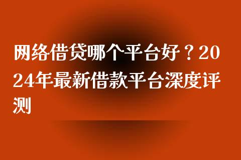 网络借贷哪个平台好？2024年最新借款平台深度评测_https://cj002.lansai.wang_金融问答_第1张