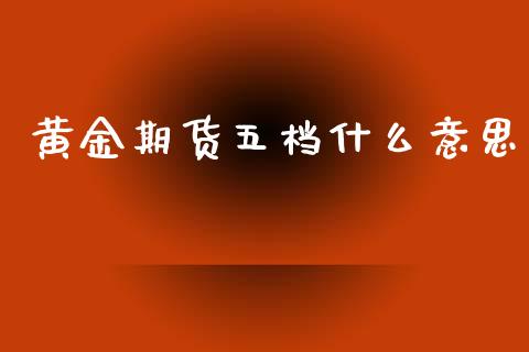 黄金期货五档什么意思_https://cj002.lansai.wang_期货问答_第1张