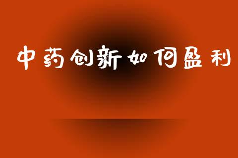 中药创新如何盈利_https://cj002.lansai.wang_股市问答_第1张