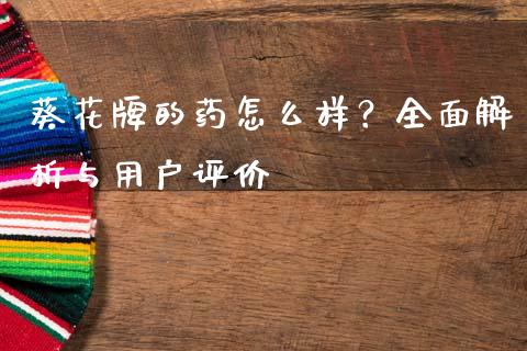葵花牌的药怎么样？全面解析与用户评价_https://cj002.lansai.wang_金融问答_第1张