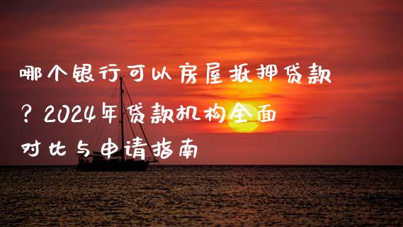 哪个银行可以房屋抵押贷款？2024年贷款机构全面对比与申请指南_https://cj002.lansai.wang_会计问答_第1张