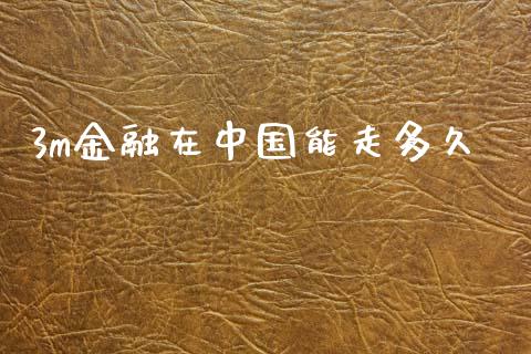 3m金融在中国能走多久_https://cj002.lansai.wang_股市问答_第1张