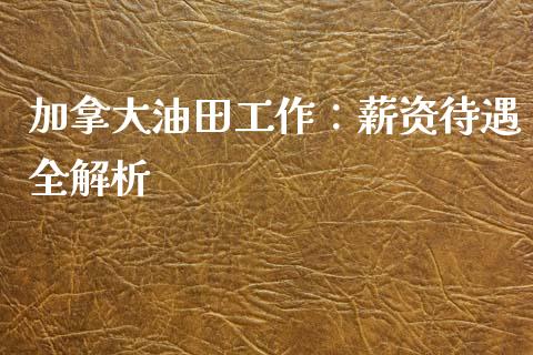 加拿大油田工作：薪资待遇全解析_https://cj002.lansai.wang_理财问答_第1张