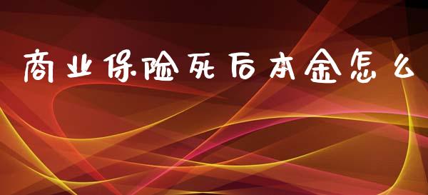 商业保险死后本金怎么_https://cj002.lansai.wang_保险问答_第1张