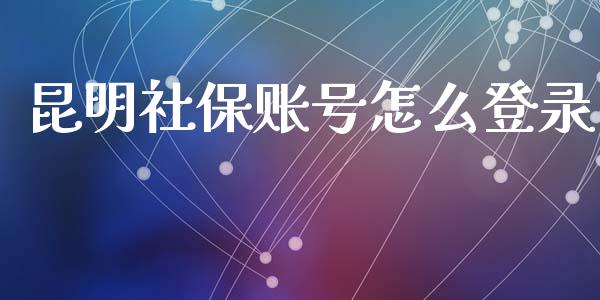 昆明社保账号怎么登录_https://cj002.lansai.wang_保险问答_第1张