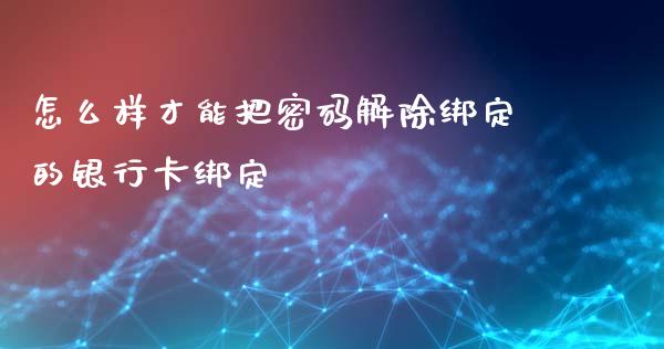 怎么样才能把密码解除绑定的银行卡绑定_https://cj002.lansai.wang_理财问答_第1张
