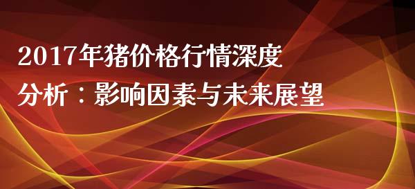 2017年猪价格行情深度分析：影响因素与未来展望_https://cj002.lansai.wang_会计问答_第1张