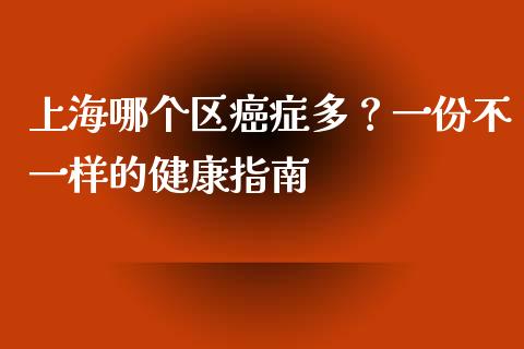 上海哪个区癌症多？一份不一样的健康指南_https://cj002.lansai.wang_股市问答_第1张