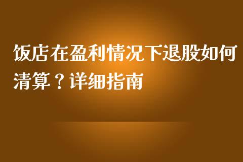 饭店在盈利情况下退股如何清算？详细指南_https://cj002.lansai.wang_财经百问_第1张