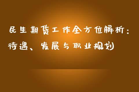 民生期货工作全方位解析：待遇、发展与职业规划_https://cj002.lansai.wang_金融问答_第1张