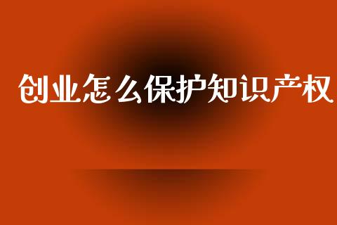 创业怎么保护知识产权_https://cj002.lansai.wang_金融问答_第1张