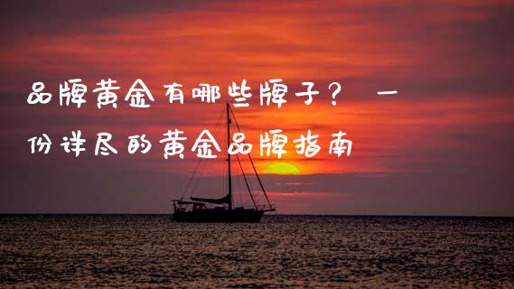 品牌黄金有哪些牌子？ 一份详尽的黄金品牌指南_https://cj002.lansai.wang_金融问答_第1张