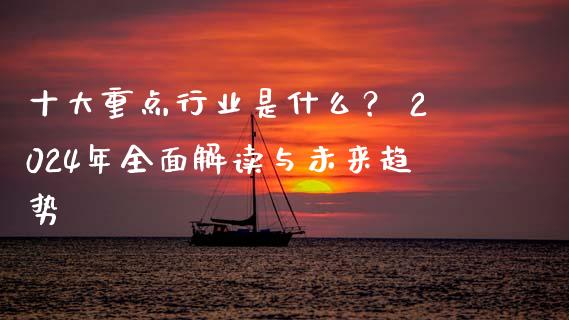 十大重点行业是什么？ 2024年全面解读与未来趋势_https://cj002.lansai.wang_股市问答_第1张