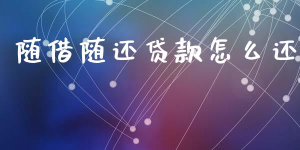随借随还贷款怎么还_https://cj002.lansai.wang_金融问答_第1张