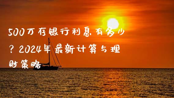 500万存银行利息有多少？2024年最新计算与理财策略_https://cj002.lansai.wang_金融问答_第1张