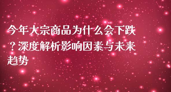 今年大宗商品为什么会下跌？深度解析影响因素与未来趋势_https://cj002.lansai.wang_股市问答_第1张