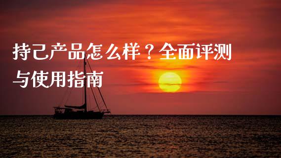 持己产品怎么样？全面评测与使用指南_https://cj002.lansai.wang_财经问答_第1张