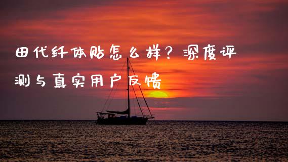 田代纤体贴怎么样？深度评测与真实用户反馈_https://cj002.lansai.wang_理财问答_第1张