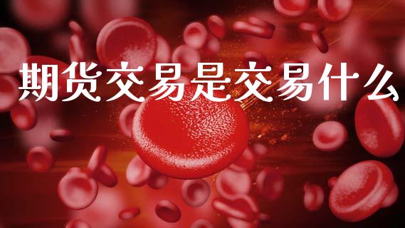 期货交易是交易什么_股市问答_第1张_财经百问网 期货交易是交易什么_https://cj002.lansai.wang_股市问答_第1张