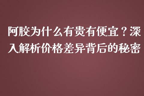 阿胶为什么有贵有便宜？深入解析价格差异背后的秘密_https://cj002.lansai.wang_财经问答_第1张