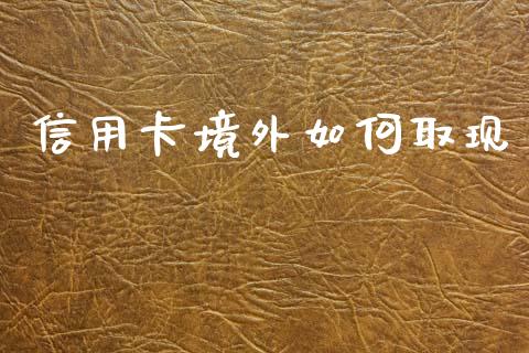 信用卡境外如何取现_https://cj002.lansai.wang_理财问答_第1张