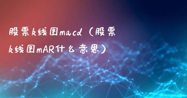 股票k线图macd(股票k线图mAR什么意思)_财经问答_第1张_财经百问网 股票k线图macd(股票k线图mAR什么意思)_https://cj002.lansai.wang_财经问答_第1张