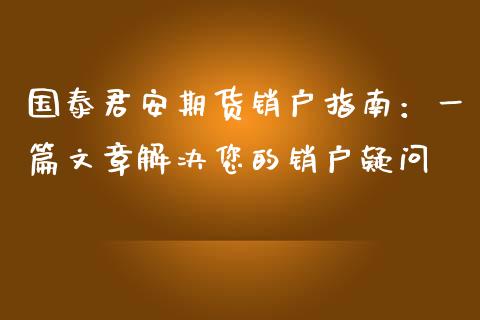 国泰君安期货销户指南：一篇文章解决您的销户疑问_https://cj002.lansai.wang_保险问答_第1张
