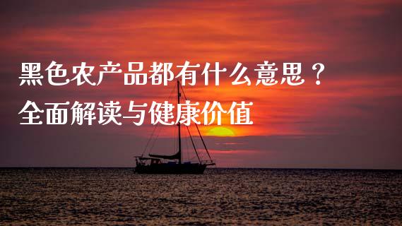 黑色农产品都有什么意思？全面解读与健康价值_https://cj002.lansai.wang_财经百问_第1张