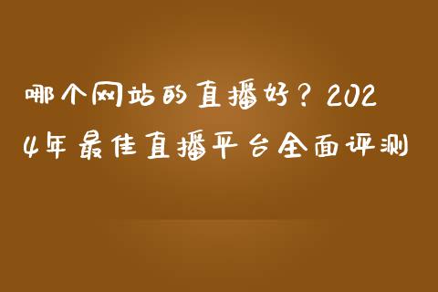 哪个网站的直播好？2024年最佳直播平台全面评测_https://cj002.lansai.wang_理财问答_第1张