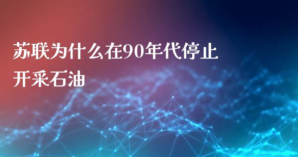苏联为什么在90年代停止开采石油_https://cj002.lansai.wang_期货问答_第1张